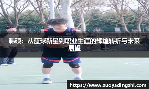 韩硕：从篮球新星到职业生涯的辉煌转折与未来展望